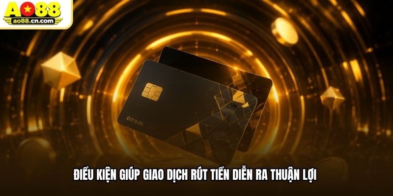 Điều kiện giúp giao dịch rút tiền diễn ra thuận lợi