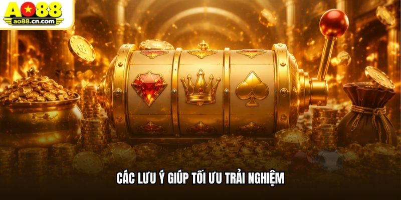 Các lưu ý giúp tối ưu trải nghiệm